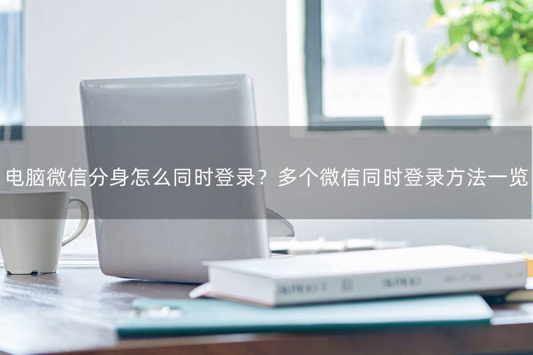 电脑微信分身怎么同时登录？多微信同时登录方法一览