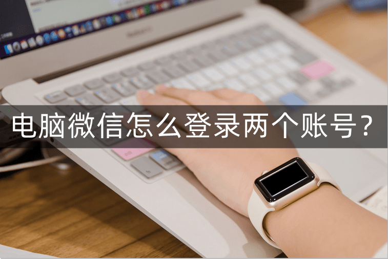 电脑微信怎么登录两个账号？三步电脑登录多个微信方法！